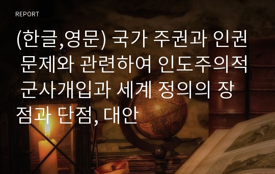 (한글,영문) 국가 주권과 인권 문제와 관련하여 인도주의적 군사개입과 세계 정의의 장점과 단점, 대안