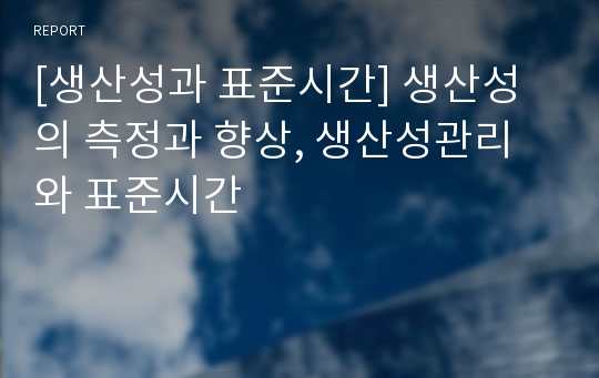 [생산성과 표준시간] 생산성의 측정과 향상, 생산성관리와 표준시간