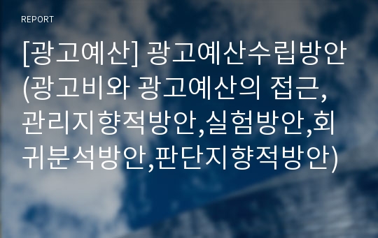 [광고예산] 광고예산수립방안(광고비와 광고예산의 접근,관리지향적방안,실험방안,회귀분석방안,판단지향적방안)