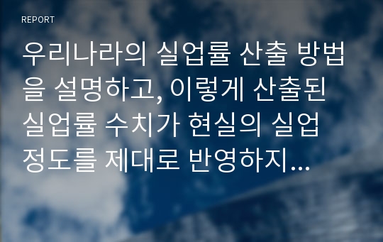 우리나라의 실업률 산출 방법을 설명하고, 이렇게 산출된 실업률 수치가 현실의 실업 정도를 제대로 반영하지 못하는 문제점이 무엇인지 설명하시오.