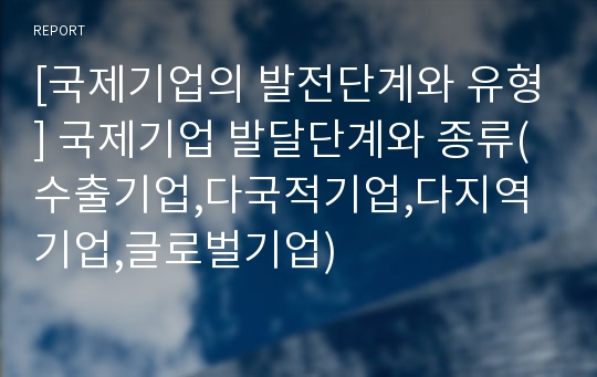 [국제기업의 발전단계와 유형] 국제기업 발달단계와 종류(수출기업,다국적기업,다지역기업,글로벌기업)