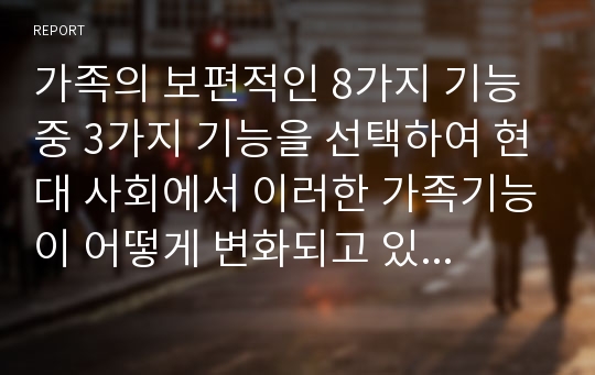 가족의 보편적인 8가지 기능 중 3가지 기능을 선택하여 현대 사회에서 이러한 가족기능이 어떻게 변화되고 있는지를 기술하고 이에 따른 사회문제와 가족 복지적 접근 방안을 제시하시오.