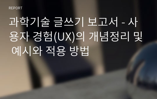 과학기술 글쓰기 보고서 - 사용자 경험(UX)의 개념정리 및 예시와 적용 방법