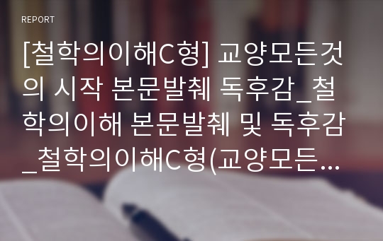 [철학의이해C형] 교양모든것의 시작 본문발췌 독후감_철학의이해 본문발췌 및 독후감_철학의이해C형(교양모든것의 시작)마음에 드는 문장을 뽑아 뽑은 글마다 발췌한 쪽수를 표기 독후감