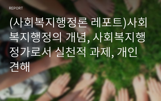 (사회복지행정론 레포트)사회복지행정의 개념, 사회복지행정가로서 실천적 과제, 개인견해