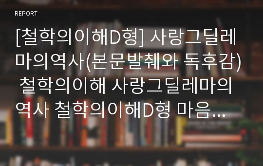 [철학의이해D형] 사랑그딜레마의역사(본문발췌와 독후감) 철학의이해 사랑그딜레마의역사 철학의이해D형 마음에 드는 문장을 뽑아 뽑은 글마다 발췌한 쪽수를 표기 철학의이해D형독후감