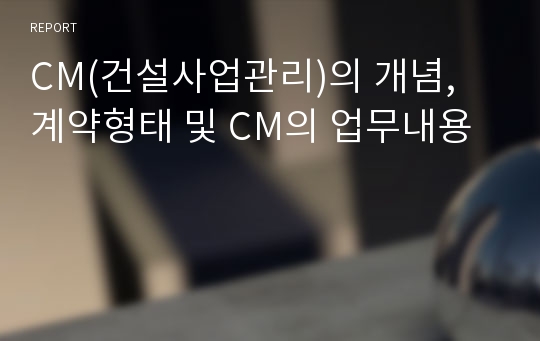 CM(건설사업관리)의 개념, 계약형태 및 CM의 업무내용