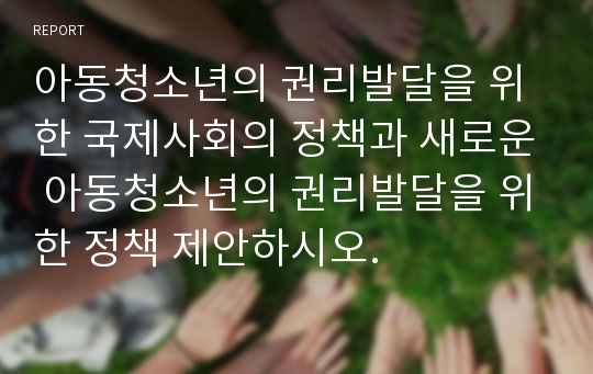 아동청소년의 권리발달을 위한 국제사회의 정책과 새로운 아동청소년의 권리발달을 위한 정책 제안하시오.