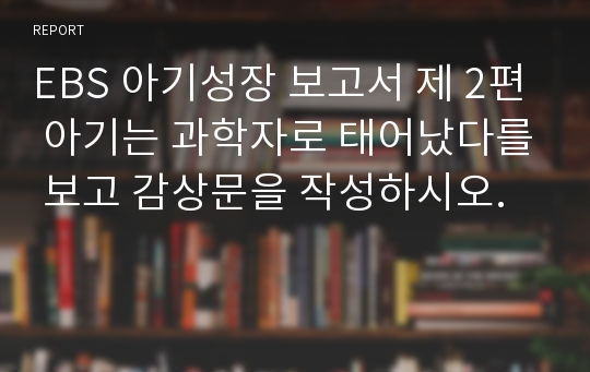 EBS 아기성장 보고서 제 2편 아기는 과학자로 태어났다를 보고 감상문을 작성하시오.