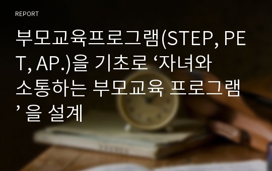 부모교육프로그램(STEP, PET, AP.)을 기초로 ‘자녀와 소통하는 부모교육 프로그램’ 을 설계