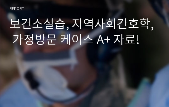 보건소실습, 지역사회간호학, 가정방문 케이스 A+ 자료!