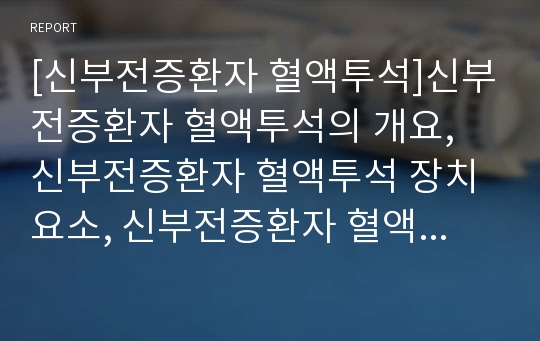 [신부전증환자 혈액투석]신부전증환자 혈액투석의 개요, 신부전증환자 혈액투석 장치요소, 신부전증환자 혈액투석 병태생리, 신부전증환자 혈액투석 합병증, 신부전증환자 혈액투석 식이요법