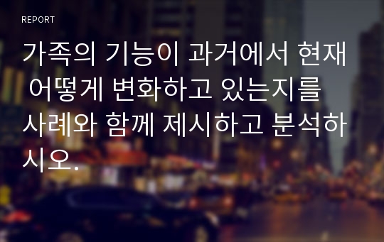 가족의 기능이 과거에서 현재 어떻게 변화하고 있는지를 사례와 함께 제시하고 분석하시오.