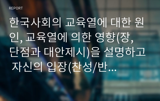 한국사회의 교육열에 대한 원인, 교육열에 의한 영향(장, 단점과 대안제시)을 설명하고 자신의 입장(찬성/반대)과 그 이유를 설명하시오.