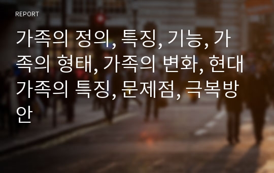 가족의 정의, 특징, 기능, 가족의 형태, 가족의 변화, 현대가족의 특징, 문제점, 극복방안