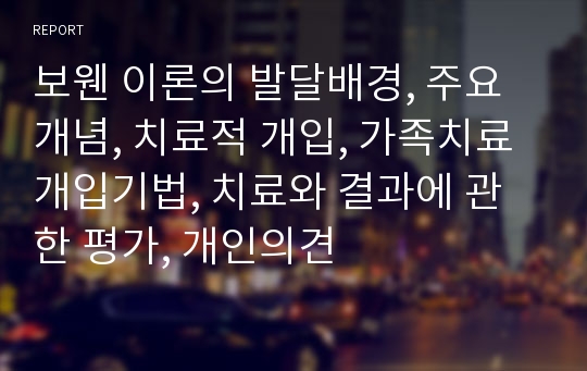 보웬 이론의 발달배경, 주요개념, 치료적 개입, 가족치료 개입기법, 치료와 결과에 관한 평가, 개인의견