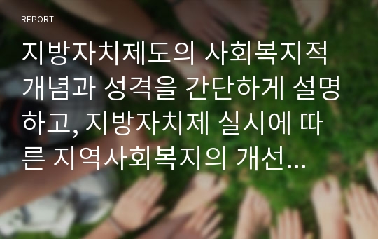 지방자치제도의 사회복지적 개념과 성격을 간단하게 설명하고, 지방자치제 실시에 따른 지역사회복지의 개선방안을 제시하시오.