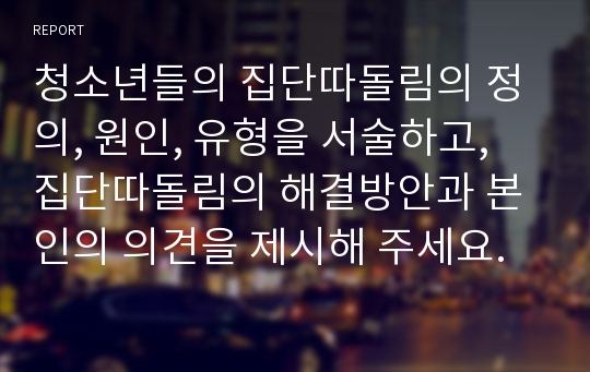 청소년들의 집단따돌림의 정의, 원인, 유형을 서술하고, 집단따돌림의 해결방안과 본인의 의견을 제시해 주세요.