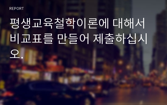 평생교육철학이론에 대해서 비교표를 만들어 제출하십시오.