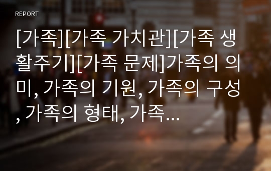 [가족][가족 가치관][가족 생활주기][가족 문제]가족의 의미, 가족의 기원, 가족의 구성, 가족의 형태, 가족의 가치관, 가족의 생활주기, 가족의 문제, 가족의 스트레스 분석