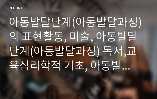 아동발달단계(아동발달과정)의 표현활동, 미술, 아동발달단계(아동발달과정) 독서,교육심리학적 기초, 아동발달단계(아동발달과정) 인간발달단계, 아동발달단계(아동발달과정) 인지발달단계