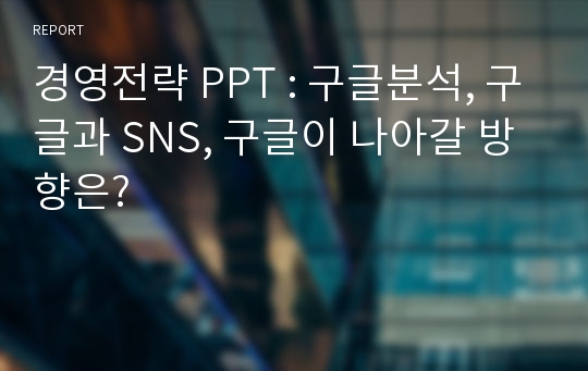 경영전략 PPT : 구글분석, 구글과 SNS, 구글이 나아갈 방향은?