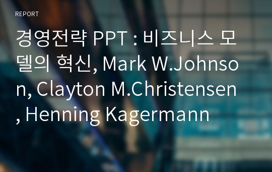 경영전략 PPT : 비즈니스 모델의 혁신, Mark W.Johnson, Clayton M.Christensen, Henning Kagermann