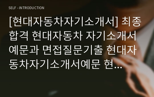 [현대자동차자기소개서] 최종합격 현대자동차 자기소개서 예문과 면접질문기출 현대자동차자기소개서예문 현대자동차자기소개서예시 현대자동차자소서