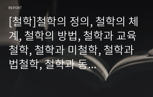 [철학]철학의 정의, 철학의 체계, 철학의 방법, 철학과 교육철학, 철학과 미철학, 철학과 법철학, 철학과 동서철학, 철학과 헤겔철학, 철학과 건축철학, 철학과 철학수업 분석