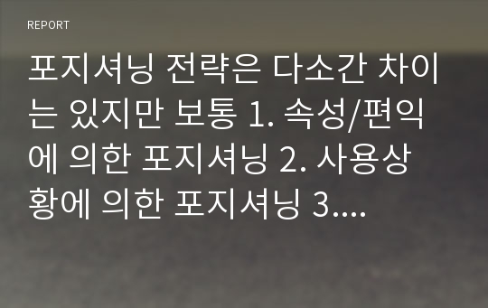 포지셔닝 전략은 다소간 차이는 있지만 보통 1. 속성/편익에 의한 포지셔닝 2. 사용상황에 의한 포지셔닝 3. 사용자에 의한 포지셔닝 4. 경쟁에 의한 포지셔닝 5. 니치마켓 포지