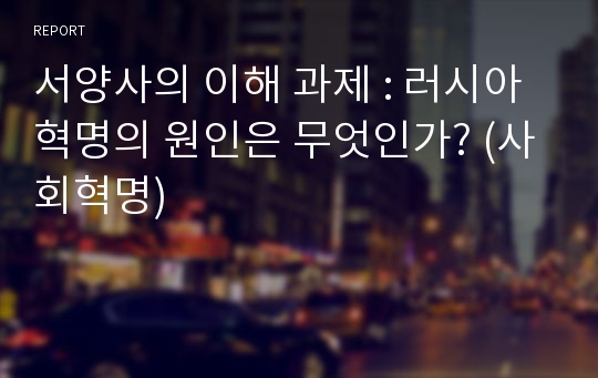 서양사의 이해 과제 : 러시아 혁명의 원인은 무엇인가? (사회혁명)