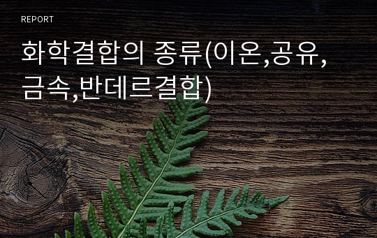 화학결합의 종류(이온,공유,금속,반데르결합)