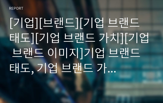 [기업][브랜드][기업 브랜드 태도][기업 브랜드 가치][기업 브랜드 이미지]기업 브랜드 태도, 기업 브랜드 가치, 기업 브랜드 이미지, 기업 브랜드 관리, 기업 브랜드 통합