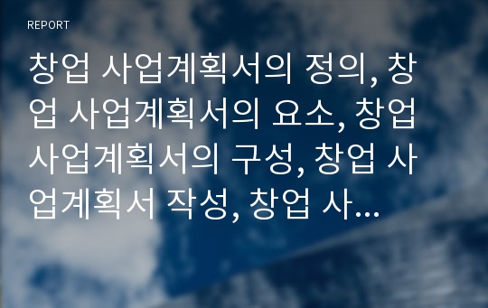 창업 사업계획서의 정의, 창업 사업계획서의 요소, 창업 사업계획서의 구성, 창업 사업계획서 작성, 창업 사업계획서 형식, 창업 사업계획서 작성원칙, 창업 사업계획서 검토기준,사례