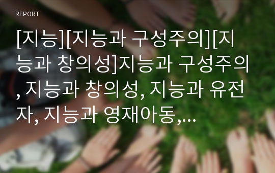 [지능][지능과 구성주의][지능과 창의성]지능과 구성주의, 지능과 창의성, 지능과 유전자, 지능과 영재아동, 지능과 학업성취도, 지능과 환경, 지능과 직업, 지능과 염색체 분석