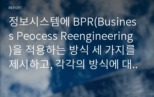 정보시스템에 BPR(Business Peocess Reengineering)을 적용하는 방식 세 가지를 제시하고, 각각의 방식에 대해 간략히 설명하시오.