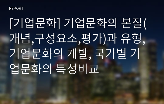 [기업문화] 기업문화의 본질(개념,구성요소,평가)과 유형, 기업문화의 개발, 국가별 기업문화의 특성비교