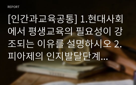 [인간과교육공통] 1.현대사회에서 평생교육의 필요성이 강조되는 이유를 설명하시오 2.피아제의 인지발달단계이론에 대해 설명하고 그 교육적 시사점을 논하시오-현대사회에서평생교육의필요성