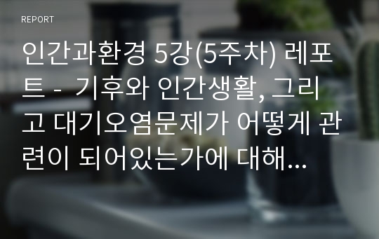 인간과환경 5강(5주차) 레포트 -  기후와 인간생활, 그리고 대기오염문제가 어떻게 관련이 되어있는가에 대해 자신의 경험을 생각해서 서술해보자.