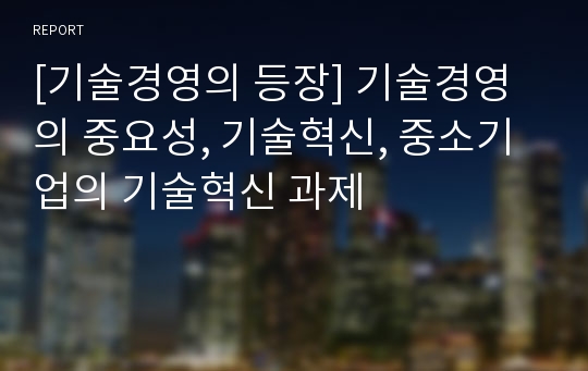 [기술경영의 등장] 기술경영의 중요성, 기술혁신, 중소기업의 기술혁신 과제