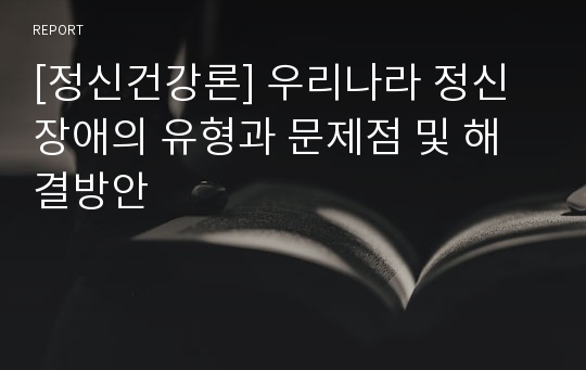 [정신건강론] 우리나라 정신장애의 유형과 문제점 및 해결방안