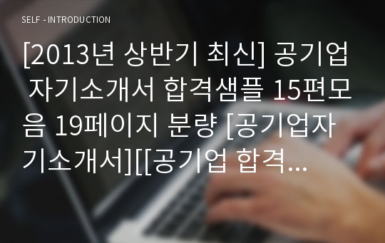 [2013년 상반기 최신] 공기업 자기소개서 합격샘플 15편모음 19페이지 분량 [공기업자기소개서][[공기업 합격샘플]공기업][합격자기소개서][자기소개서 잘쓴예][잘쓴자소서]