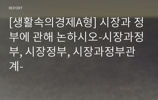 [생활속의경제A형] 시장과 정부에 관해 논하시오-시장과정부, 시장정부, 시장과정부관계-