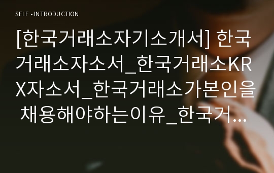 [한국거래소자기소개서] 한국거래소자소서_한국거래소KRX자소서_한국거래소가본인을 채용해야하는이유_한국거래소발전방향자소서_한국거래소자소서_한국거래소KRX자기소개서_한국거래소신인자소서