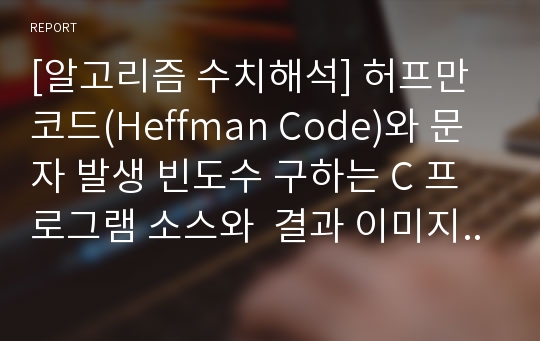 [알고리즘 수치해석] 허프만 코드(Heffman Code)와 문자 발생 빈도수 구하는 C 프로그램 소스와  결과 이미지 및 레포트