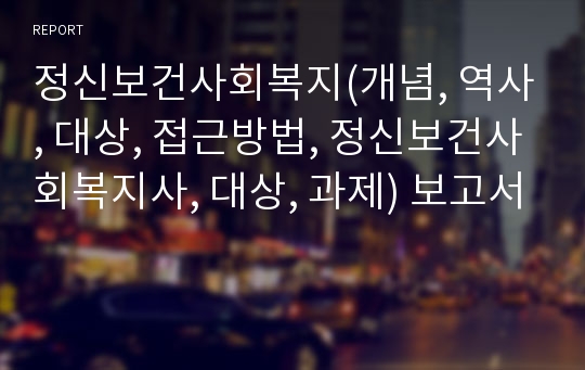 정신보건사회복지(개념, 역사, 대상, 접근방법, 정신보건사회복지사, 대상, 과제) 보고서