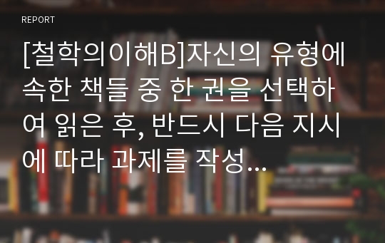 [철학의이해B]자신의 유형에 속한 책들 중 한 권을 선택하여 읽은 후, 반드시 다음 지시에 따라 과제를 작성 하시오. - &lt;철학 삶을 묻다&gt;, 한국철학사상연구회, 동녘(2009)