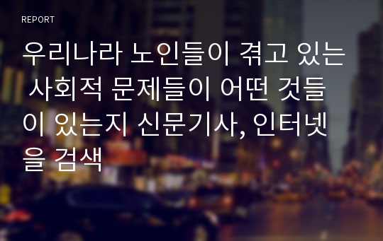 우리나라 노인들이 겪고 있는 사회적 문제들이 어떤 것들이 있는지 신문기사, 인터넷을 검색