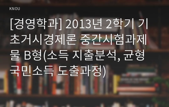 [경영학과] 2013년 2학기 기초거시경제론 중간시험과제물 B형(소득 지출분석, 균형국민소득 도출과정)