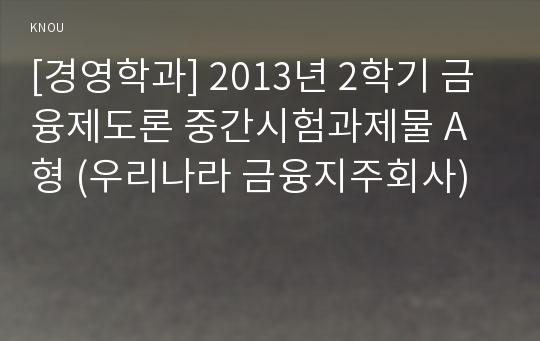 [경영학과] 2013년 2학기 금융제도론 중간시험과제물 A형 (우리나라 금융지주회사)